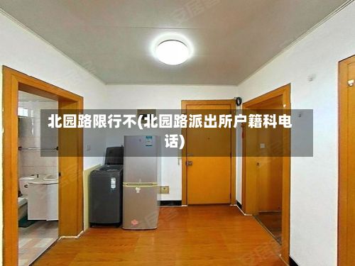 北园路限行不(北园路派出所户籍科电话)-第2张图片