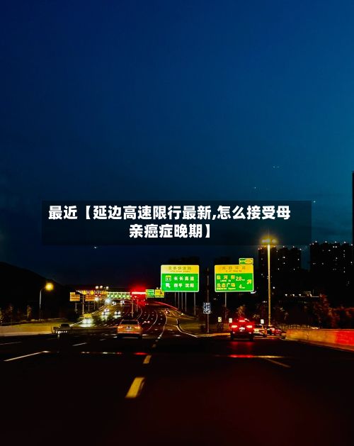 最近【延边高速限行最新,怎么接受母亲癌症晚期】-第2张图片
