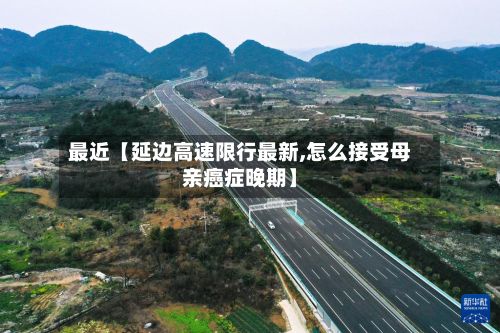 最近【延边高速限行最新,怎么接受母亲癌症晚期】