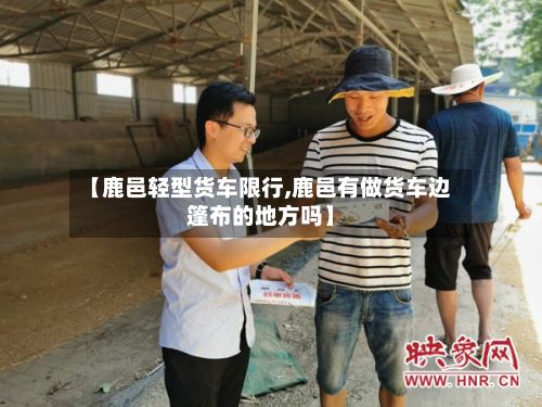 【鹿邑轻型货车限行,鹿邑有做货车边篷布的地方吗】