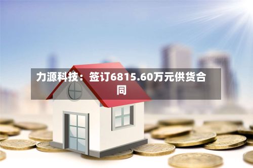 力源科技：签订6815.60万元供货合同