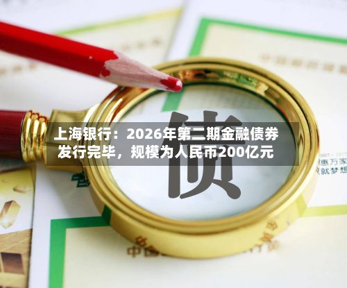 上海银行：2026年第二期金融债券发行完毕，规模为人民币200亿元-第2张图片