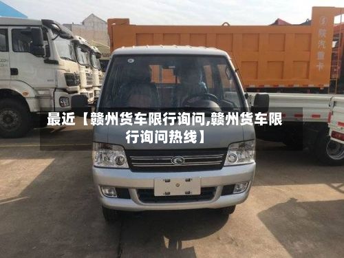 最近【赣州货车限行询问,赣州货车限行询问热线】-第3张图片