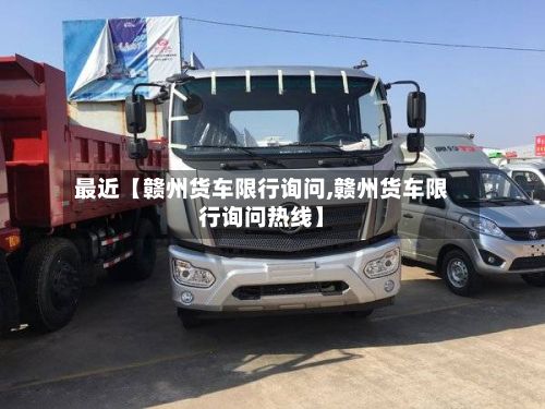 最近【赣州货车限行询问,赣州货车限行询问热线】