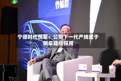 宁德时代倪军:公司下一代产线或于明年陆续投用-第2张图片