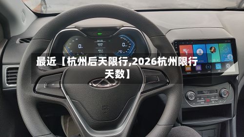最近【杭州后天限行,2026杭州限行天数】