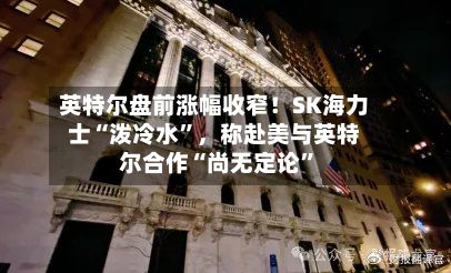 英特尔盘前涨幅收窄！SK海力士“泼冷水”，称赴美与英特尔合作“尚无定论	”-第2张图片