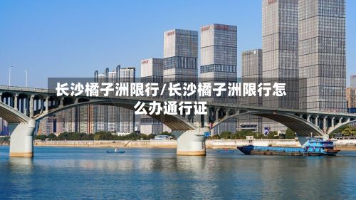 长沙橘子洲限行/长沙橘子洲限行怎么办通行证