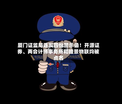 厦门证监局连发四份警示函！开源证券、两会计师事务所和瞳景物联均被点名-第2张图片