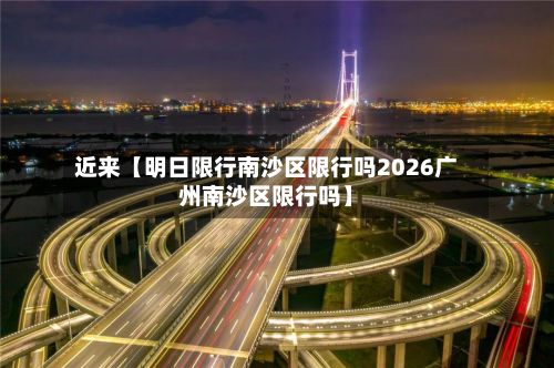 近来【明日限行南沙区限行吗2026广州南沙区限行吗】-第3张图片