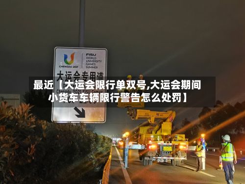 最近【大运会限行单双号,大运会期间小货车车辆限行警告怎么处罚】-第2张图片