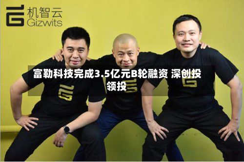富勒科技完成3.5亿元B轮融资 深创投领投-第2张图片
