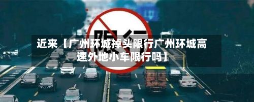近来【广州环城掉头限行广州环城高速外地小车限行吗】
