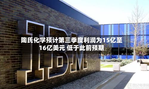 陶氏化学预计第三季度利润为15亿至16亿美元 低于此前预期