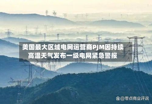 美国最大区域电网运营商PJM因持续高温天气发布一级电网紧急警报-第2张图片