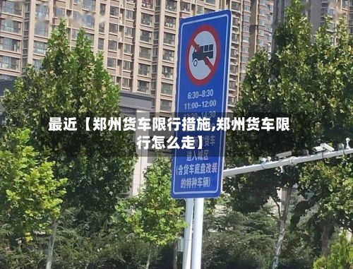 最近【郑州货车限行措施,郑州货车限行怎么走】