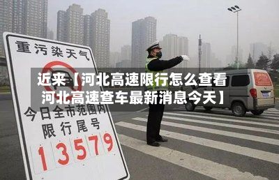 近来【河北高速限行怎么查看河北高速查车最新消息今天】
