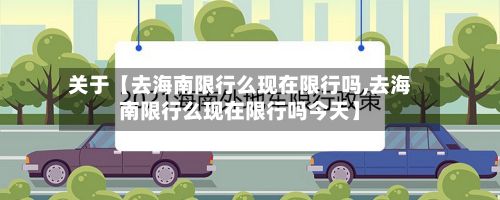 关于【去海南限行么现在限行吗,去海南限行么现在限行吗今天】