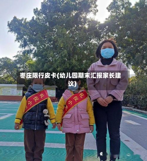 枣庄限行皮卡(幼儿园期末汇报家长建议)