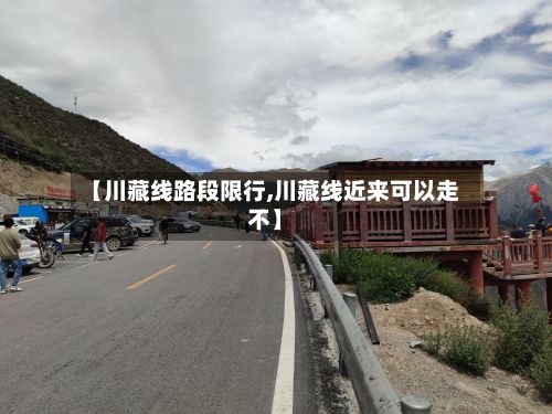 【川藏线路段限行,川藏线近来可以走不】-第3张图片