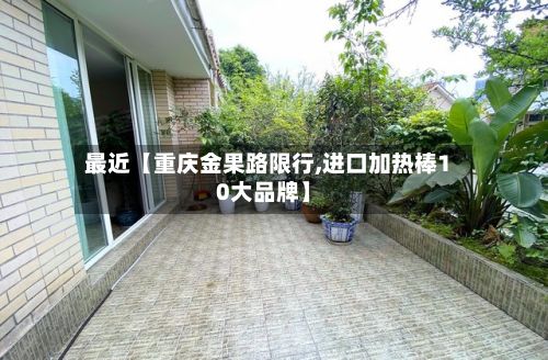 最近【重庆金果路限行,进口加热棒10大品牌】-第2张图片