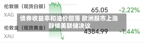 债券收益率和油价回落 欧洲股市上涨 静候美联储决议-第2张图片