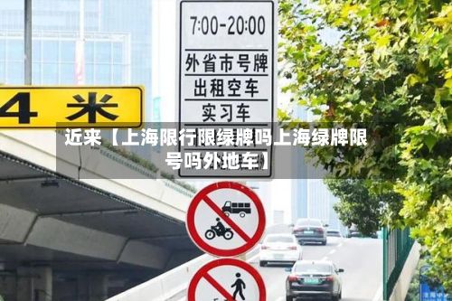 近来【上海限行限绿牌吗上海绿牌限号吗外地车】
