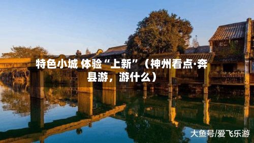 特色小城 体验“上新”（神州看点·奔县游，游什么）-第2张图片