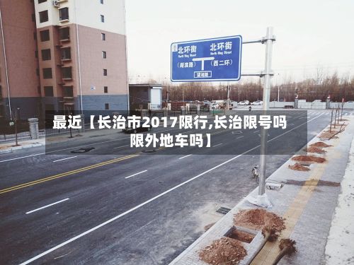 最近【长治市2017限行,长治限号吗限外地车吗】