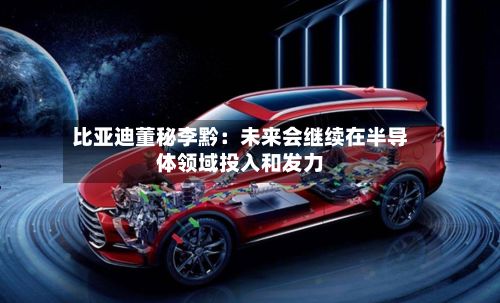 比亚迪董秘李黔:未来会继续在半导体领域投入和发力-第2张图片