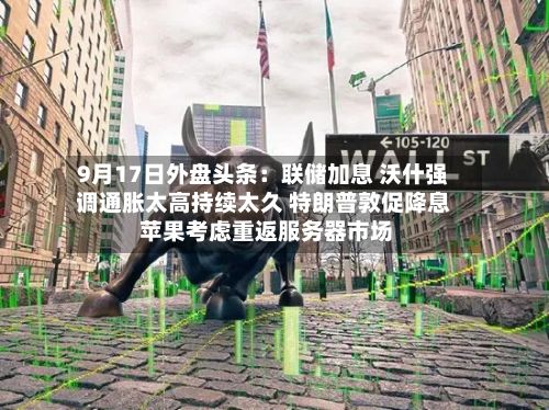 9月17日外盘头条:联储加息 沃什强调通胀太高持续太久 特朗普敦促降息 苹果考虑重返服务器市场-第1张图片