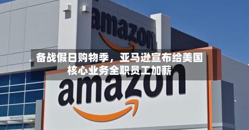 备战假日购物季，亚马逊宣布给美国核心业务全职员工加薪-第3张图片
