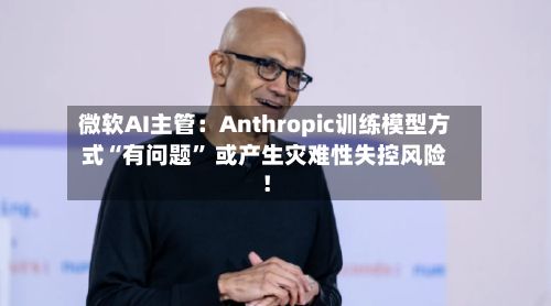 微软AI主管：Anthropic训练模型方式“有问题” 或产生灾难性失控风险！-第2张图片