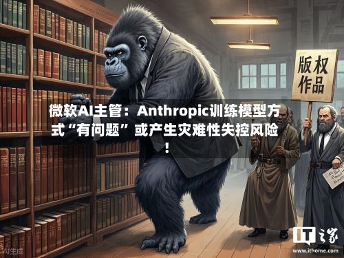 微软AI主管：Anthropic训练模型方式“有问题” 或产生灾难性失控风险！-第3张图片