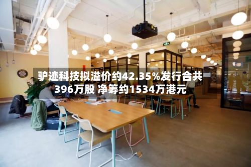 驴迹科技拟溢价约42.35%发行合共396万股 净筹约1534万港元-第2张图片