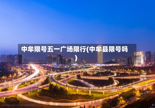 中牟限号五一广场限行(中牟县限号吗)