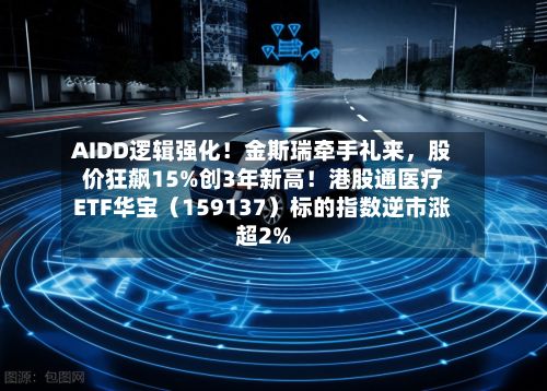 AIDD逻辑强化！金斯瑞牵手礼来，股价狂飙15%创3年新高！港股通医疗ETF华宝（159137）标的指数逆市涨超2%-第3张图片
