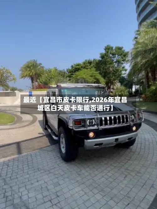 最近【宜昌市皮卡限行,2026年宜昌城区白天皮卡车能否通行】