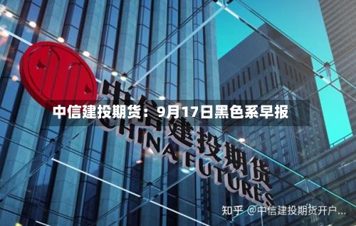 中信建投期货：9月17日黑色系早报-第2张图片