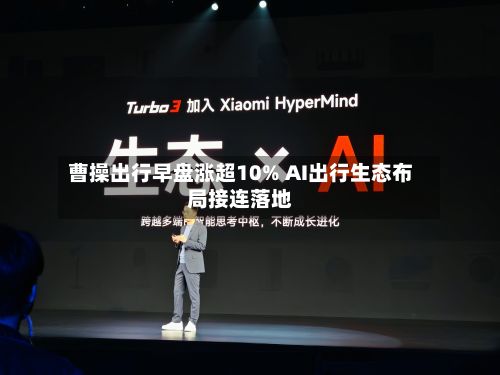 曹操出行早盘涨超10% AI出行生态布局接连落地-第1张图片