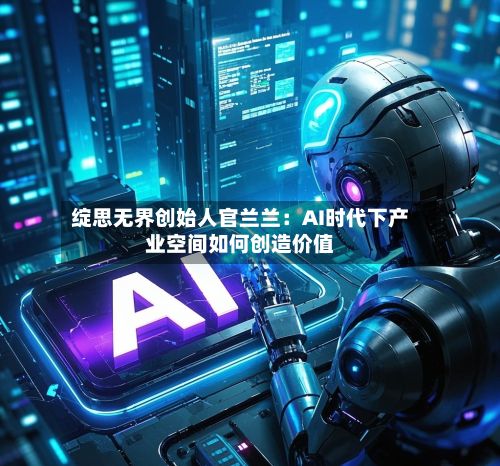 绽思无界创始人官兰兰：AI时代下产业空间如何创造价值