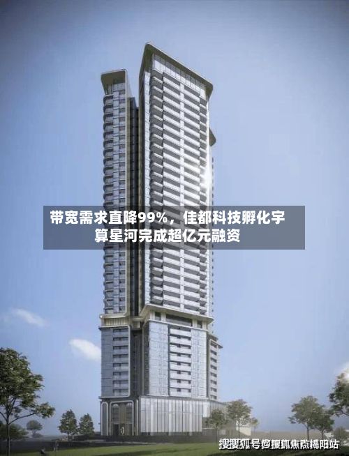 带宽需求直降99%,佳都科技孵化宇算星河完成超亿元融资