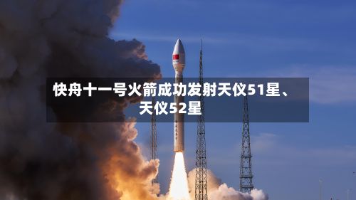 快舟十一号火箭成功发射天仪51星、天仪52星