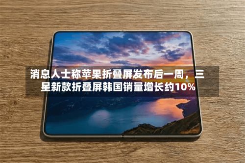 消息人士称苹果折叠屏发布后一周，三星新款折叠屏韩国销量增长约10%