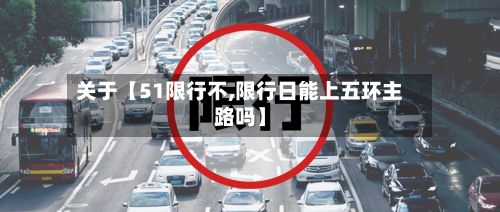 关于【51限行不,限行日能上五环主路吗】