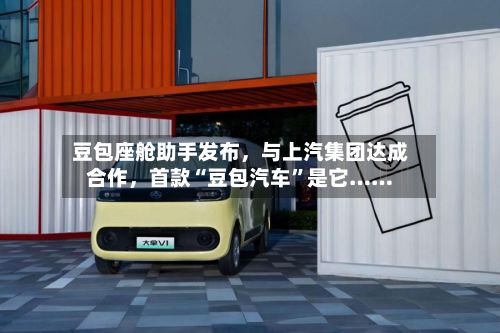 豆包座舱助手发布，与上汽集团达成合作，首款“豆包汽车”是它……
