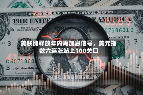 美联储释放年内再加息信号，美元指数六连涨站上100关口-第2张图片
