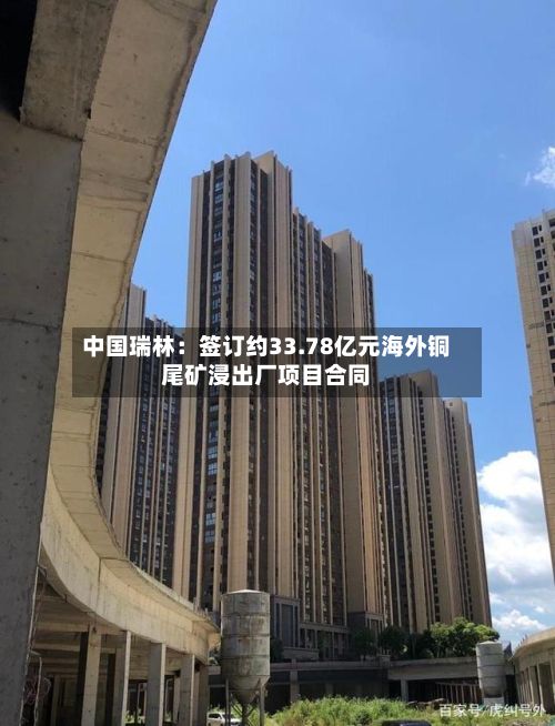 中国瑞林：签订约33.78亿元海外铜尾矿浸出厂项目合同