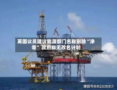英国议员建议能源部门名称删除“净零” 政府称无改名计划-第2张图片