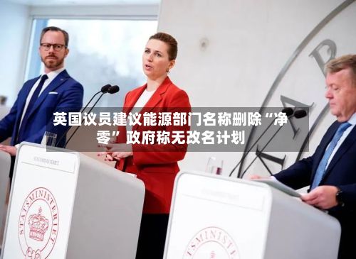 英国议员建议能源部门名称删除“净零” 政府称无改名计划